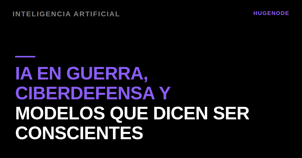 IA en guerra, ciberdefensa y modelos que dicen ser conscientes