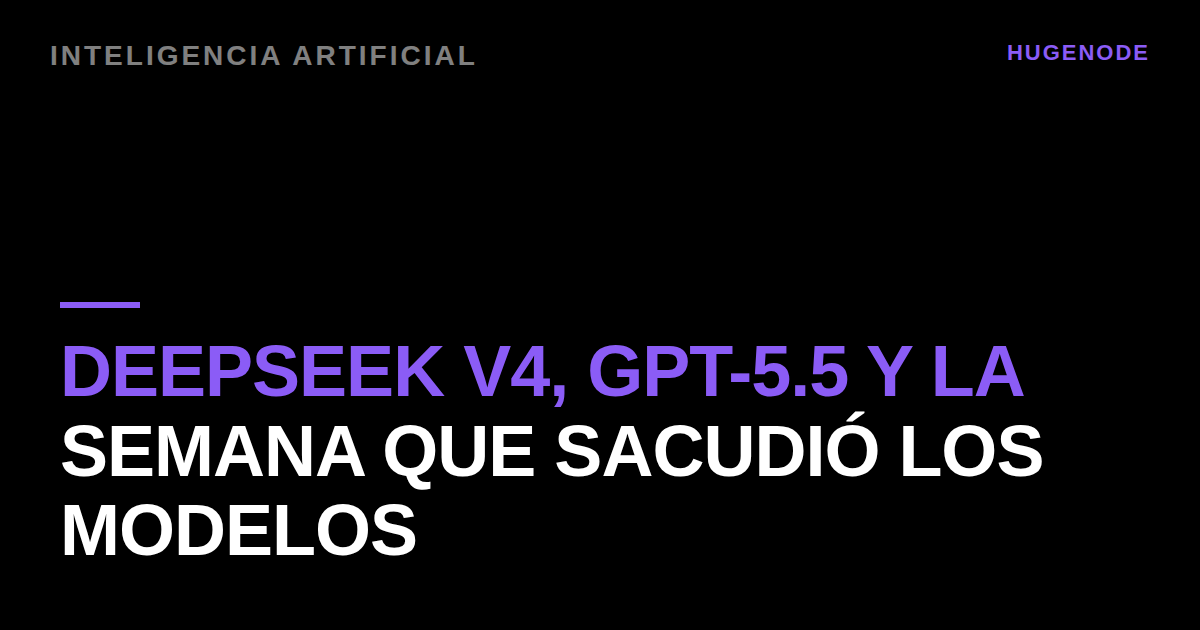 DeepSeek V4, GPT-5.5 y la semana que sacudió los modelos