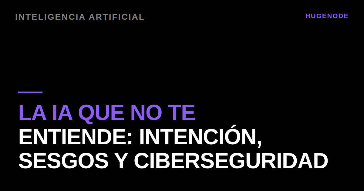 La IA que no te entiende: intención, sesgos y ciberseguridad