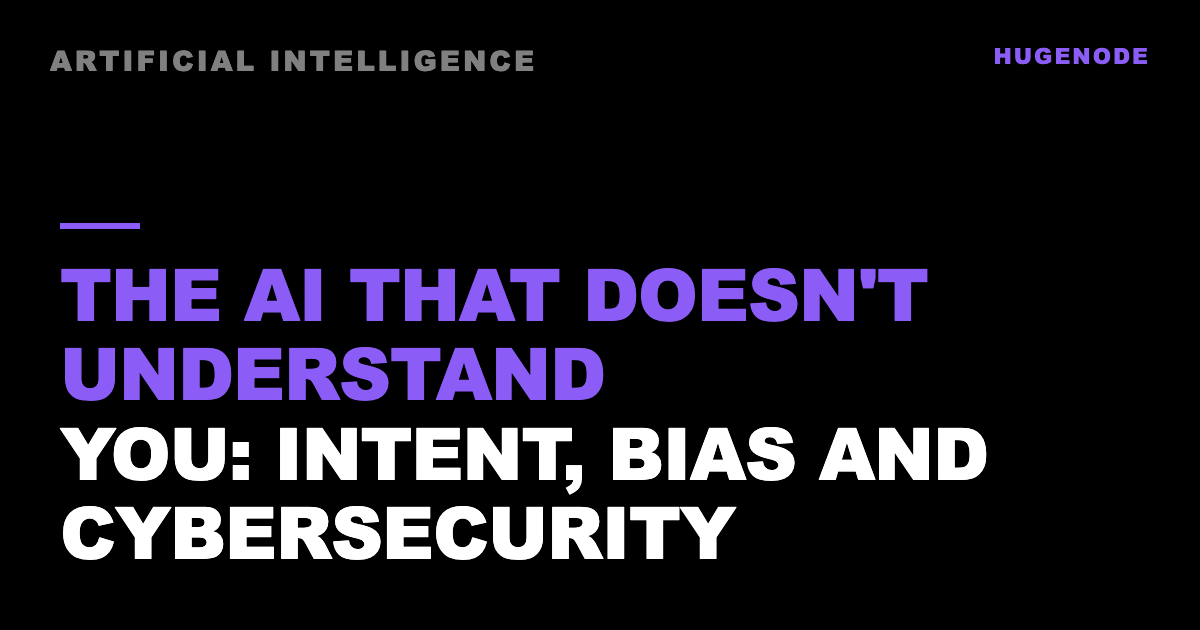 The AI that doesn't understand you: intent, bias and cybersecurity