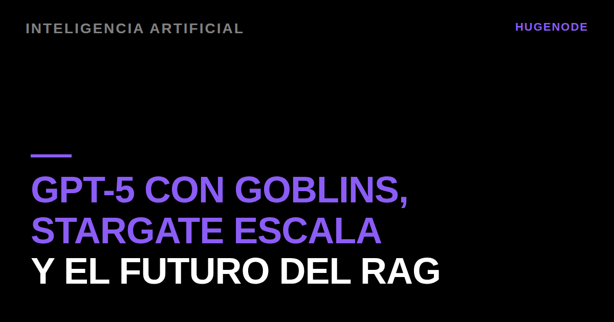 GPT-5 con goblins, Stargate escala y el futuro del RAG