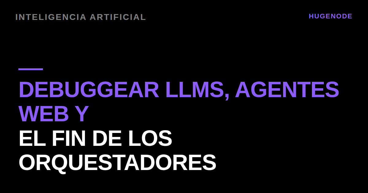Debuggear LLMs, agentes web y el fin de los orquestadores