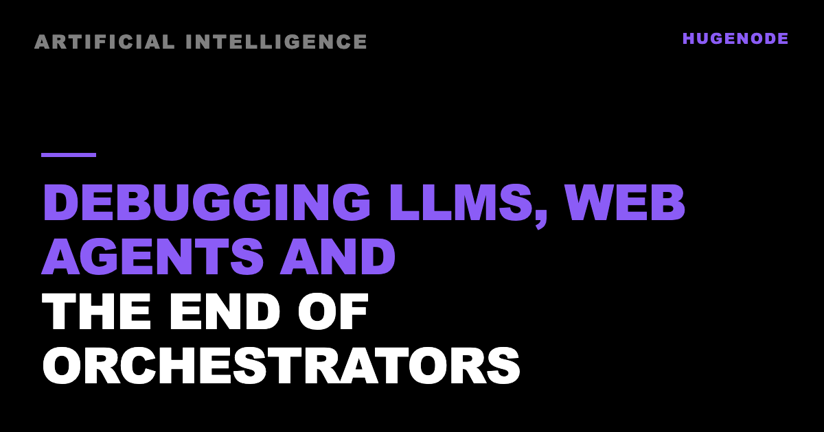 Debugging LLMs, web agents and the end of orchestrators