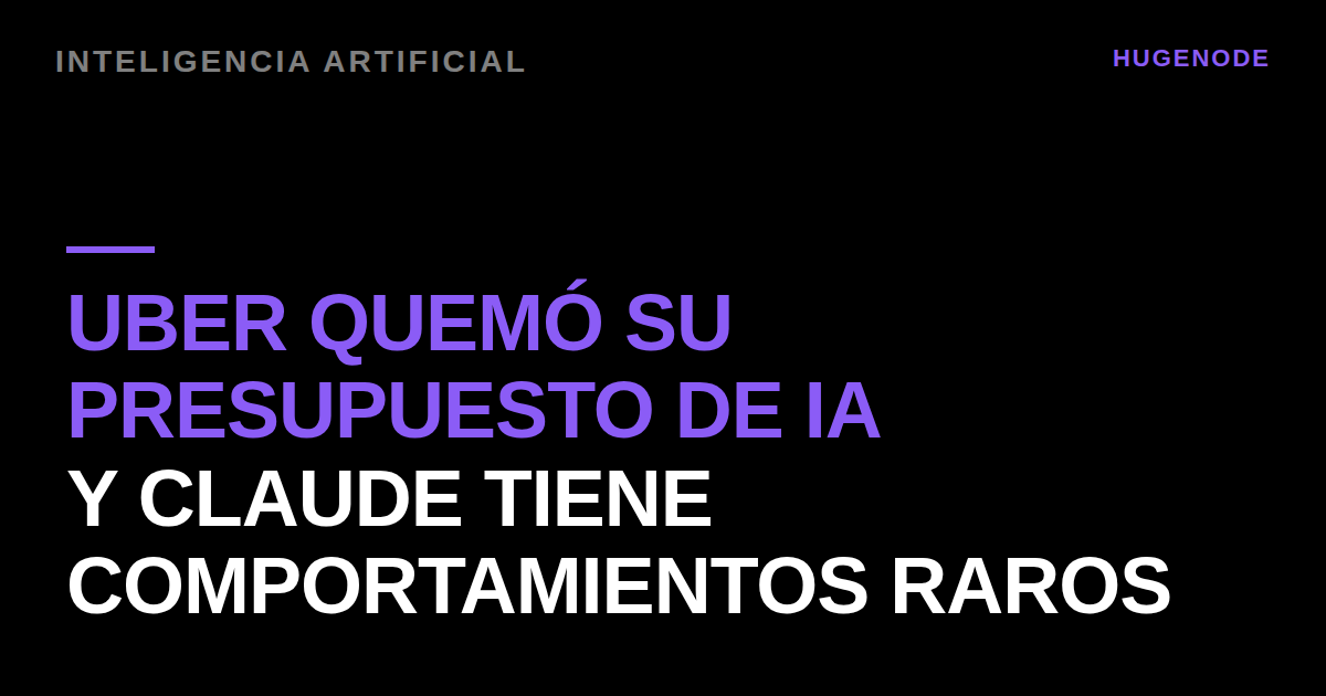Uber quemó su presupuesto de IA y Claude tiene comportamientos raros