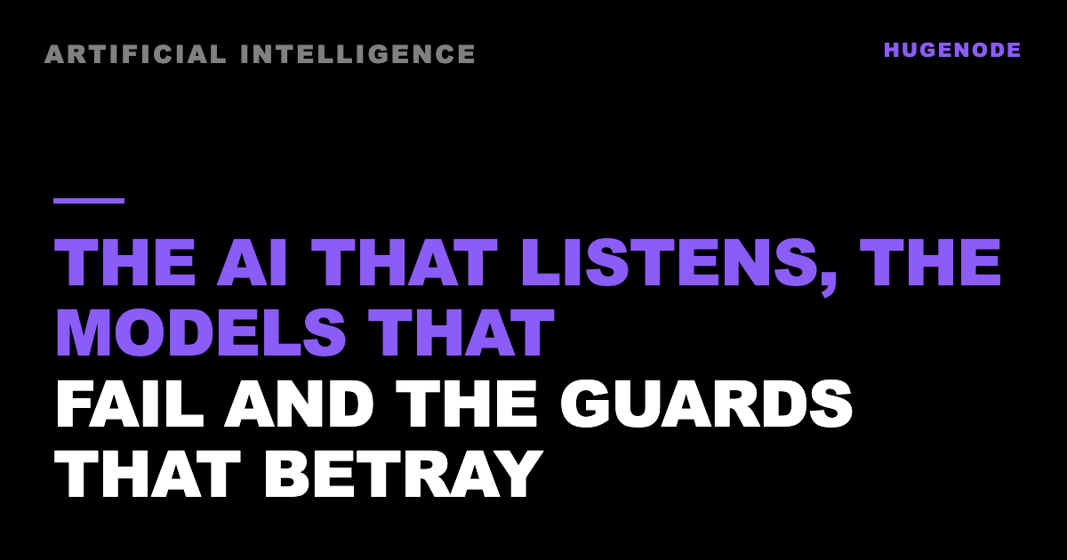 The AI that listens, the models that fail and the guards that betray