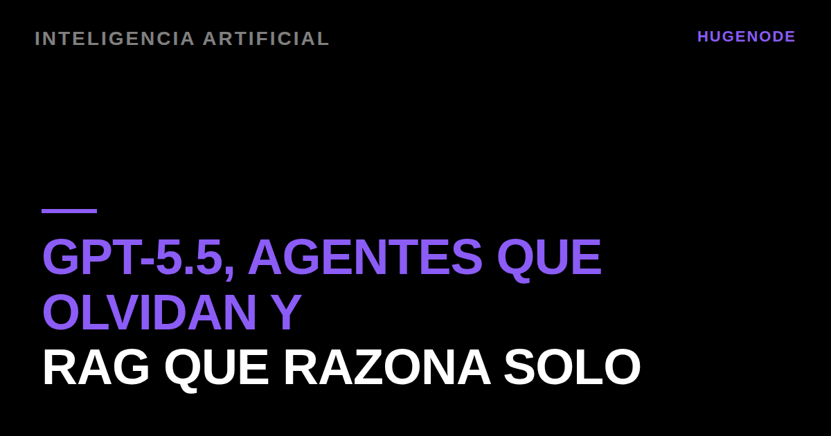 GPT-5.5, agentes que olvidan y RAG que razona solo