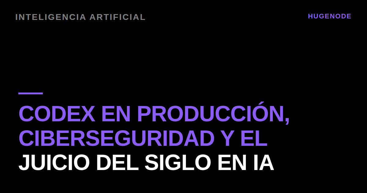 Codex en producción, ciberseguridad y el juicio del siglo en IA