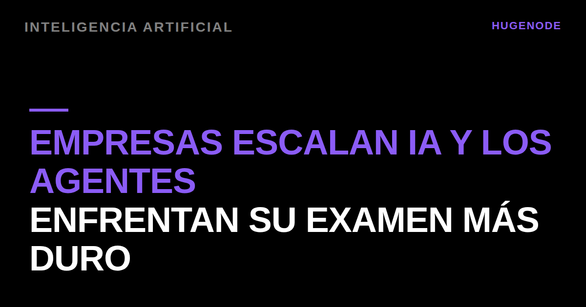 Empresas escalan IA y los agentes enfrentan su examen más duro