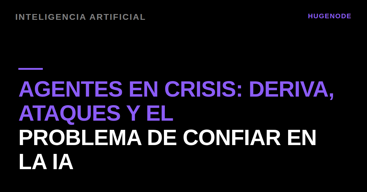 Agentes en crisis: deriva, ataques y el problema de confiar en la IA