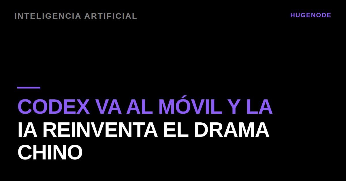 Codex va al móvil y la IA reinventa el drama chino