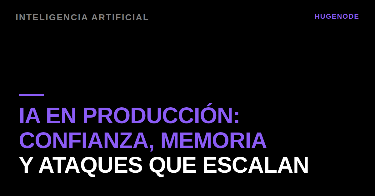 IA en producción: confianza, memoria y ataques que escalan