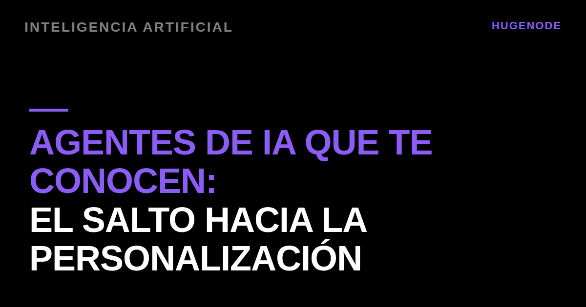 Agentes de IA que te conocen: el salto hacia la personalización