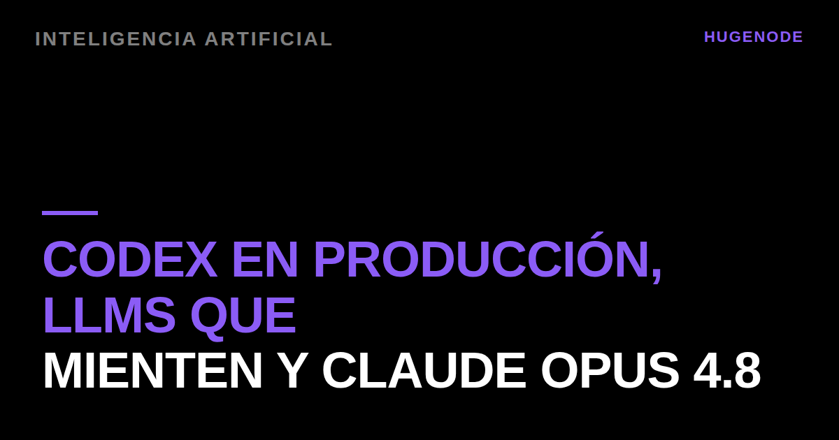Codex en producción, LLMs que mienten y Claude Opus 4.8