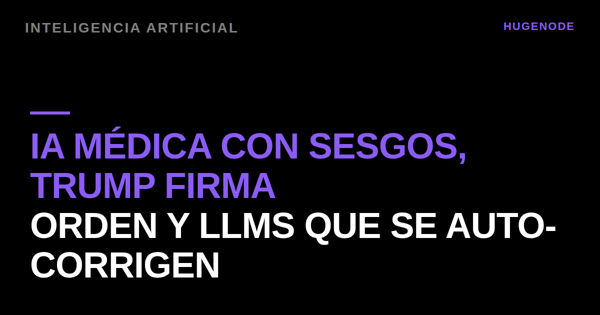 IA médica con sesgos, Trump firma orden y LLMs que se auto-corrigen