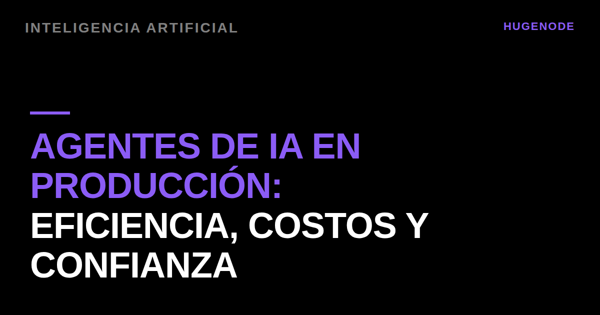 Agentes de IA en producción: eficiencia, costos y confianza