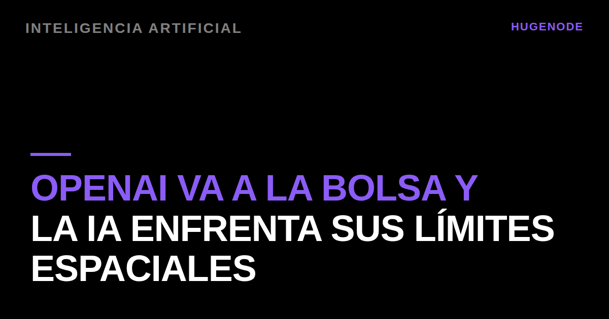 OpenAI va a la bolsa y la IA enfrenta sus límites espaciales