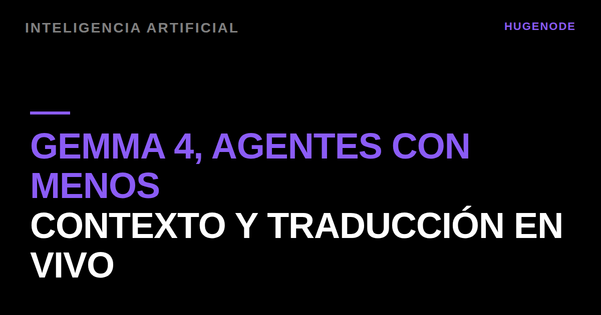 Gemma 4, agentes con menos contexto y traducción en vivo