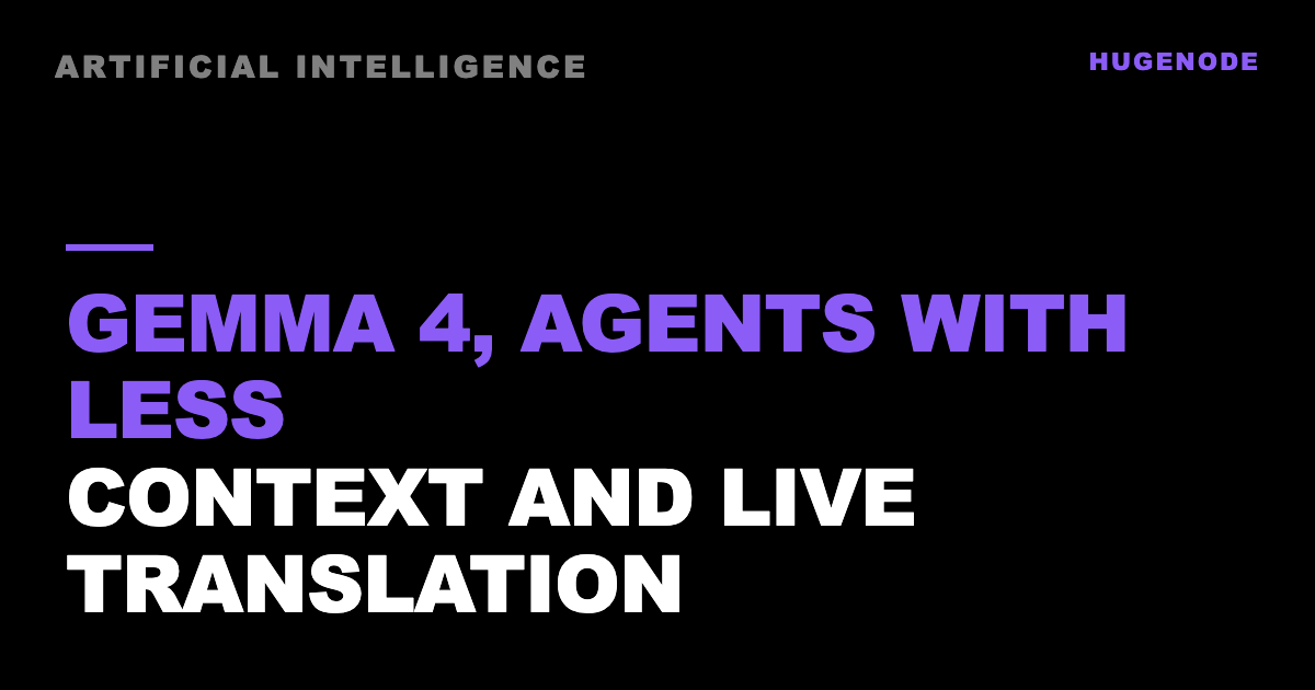 Gemma 4, agents with less context and live translation