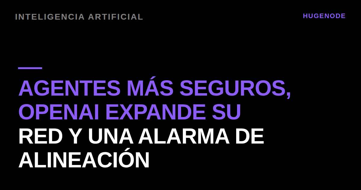 Agentes más seguros, OpenAI expande su red y una alarma de alineación