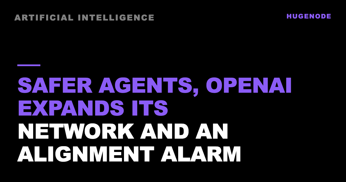 Safer agents, OpenAI expands its network and an alignment alarm