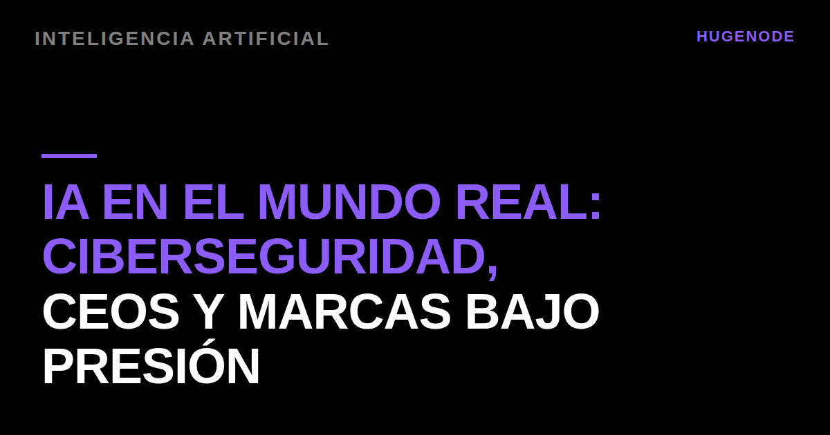 IA en el mundo real: ciberseguridad, CEOs y marcas bajo presión