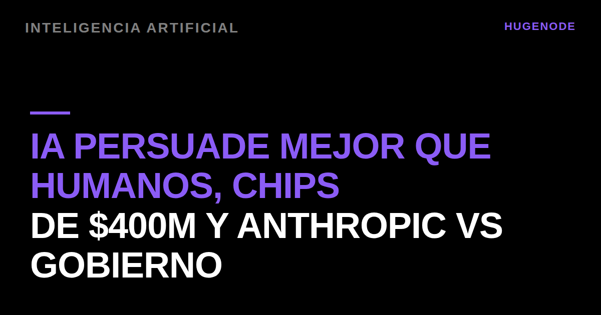 IA persuade mejor que humanos, chips de $400M y Anthropic vs gobierno