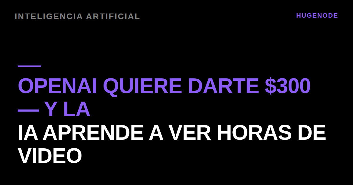 OpenAI quiere darte $300 — y la IA aprende a ver horas de video