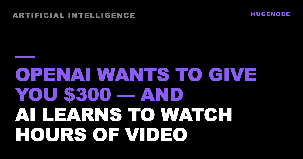 OpenAI wants to give you $300 — and AI learns to watch hours of video