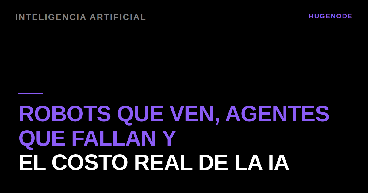 Robots que ven, agentes que fallan y el costo real de la IA