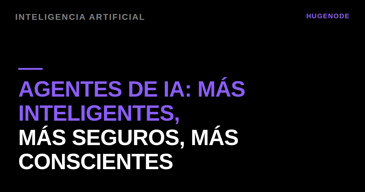 Agentes de IA: más inteligentes, más seguros, más conscientes