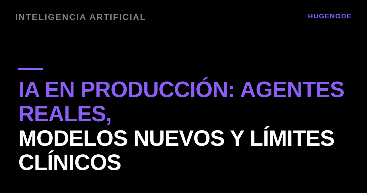 IA en producción: agentes reales, modelos nuevos y límites clínicos