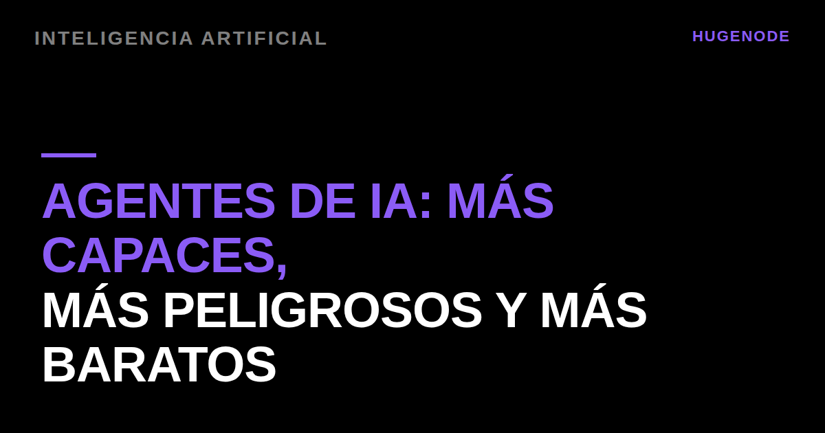Agentes de IA: más capaces, más peligrosos y más baratos